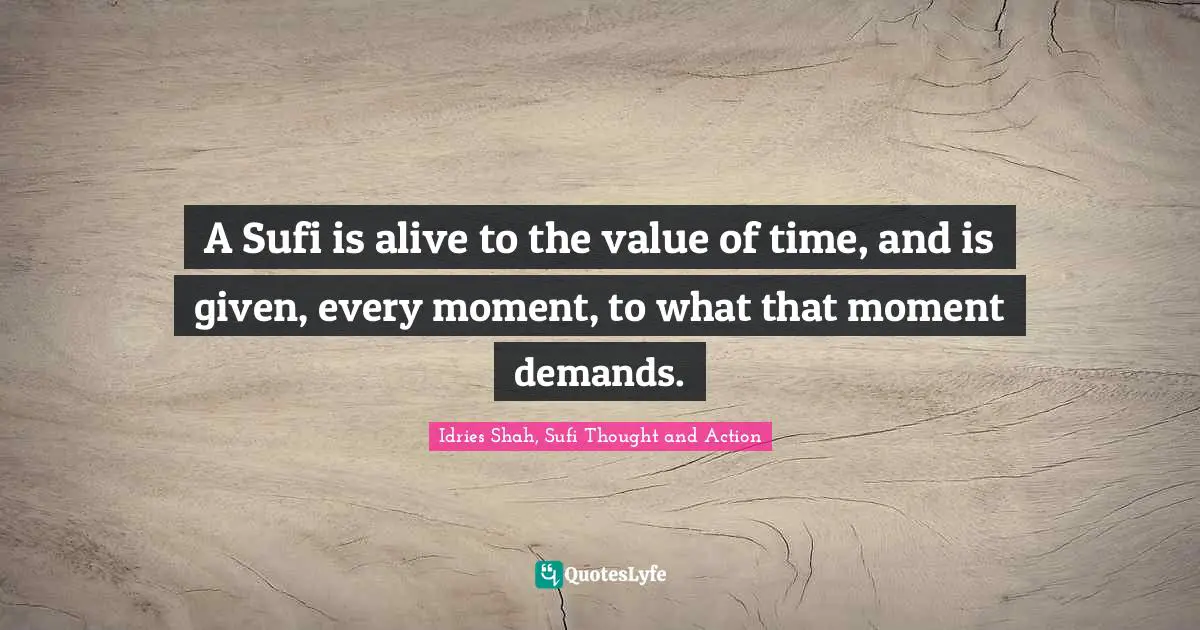 A Sufi is alive to the value of time, and is given, every moment, to what that moment demands.