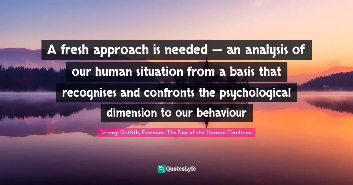 A fresh approach is needed — an analysis of our human situation from a basis that recognises and confronts the psychological dimension to our behaviour