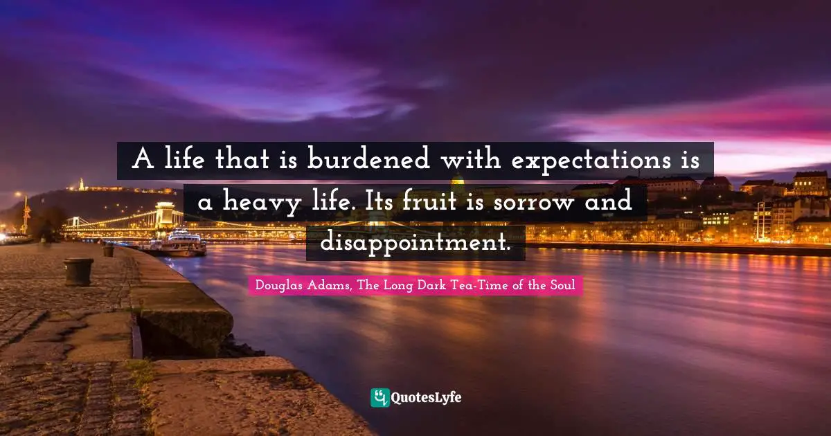 A life that is burdened with expectations is a heavy life. Its fruit is sorrow and disappointment.