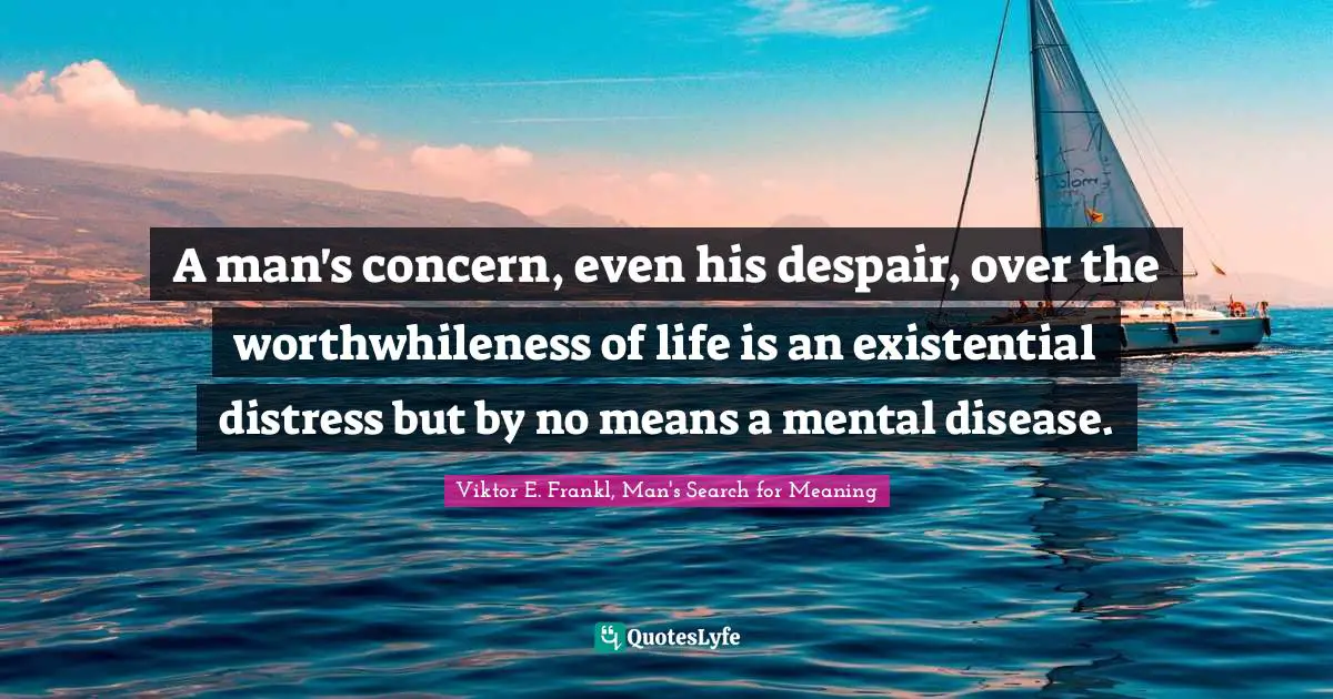 Viktor E. Frankl, Man's Search for Meaning Quotes: A man's concern, even his despair, over the worthwhileness of life is an existential distress but by no means a mental disease.