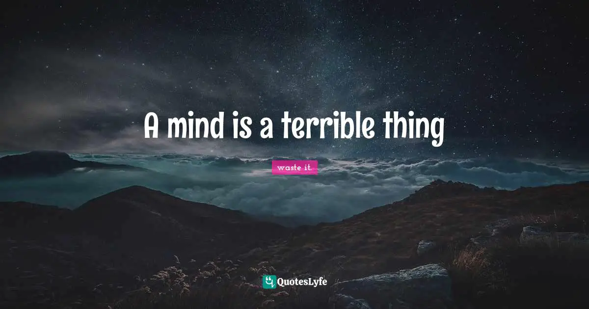 A mind is a terrible thing