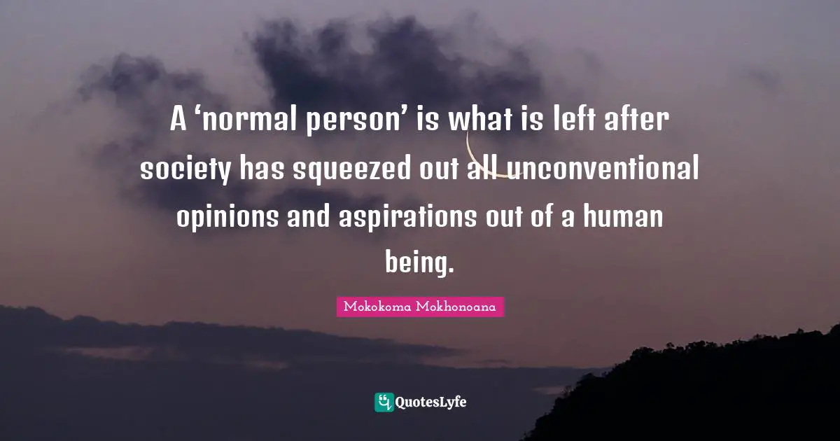 A ‘normal person’ is what is left after society has squeezed out all unconventional opinions and aspirations out of a human being.