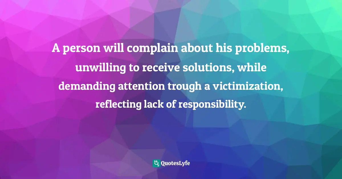A person will complain about his problems, unwilling to receive solutions, while demanding attention trough a victimization, reflecting lack of responsibility.