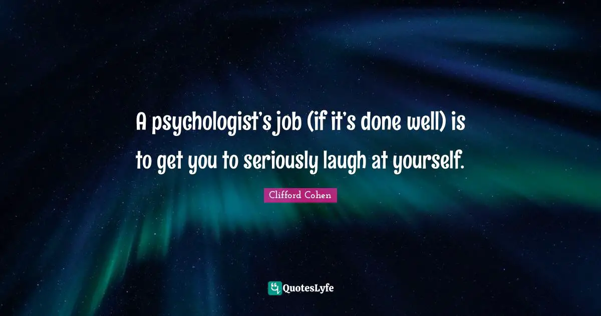 Clifford Cohen Quotes: "A psychologist’s job (if it’s done well) is to get you to seriously laugh at yourself."