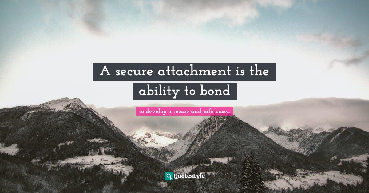 A secure attachment is the ability to bond... Quote by to develop a
