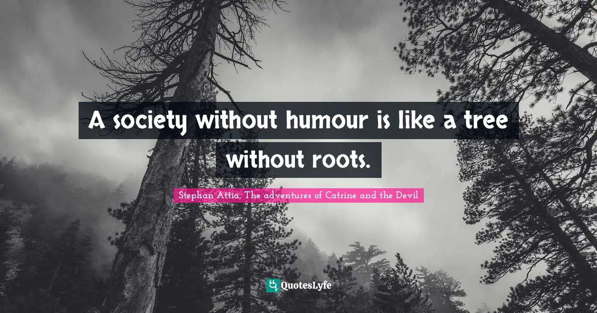 A society without humour is like a tree without roots.