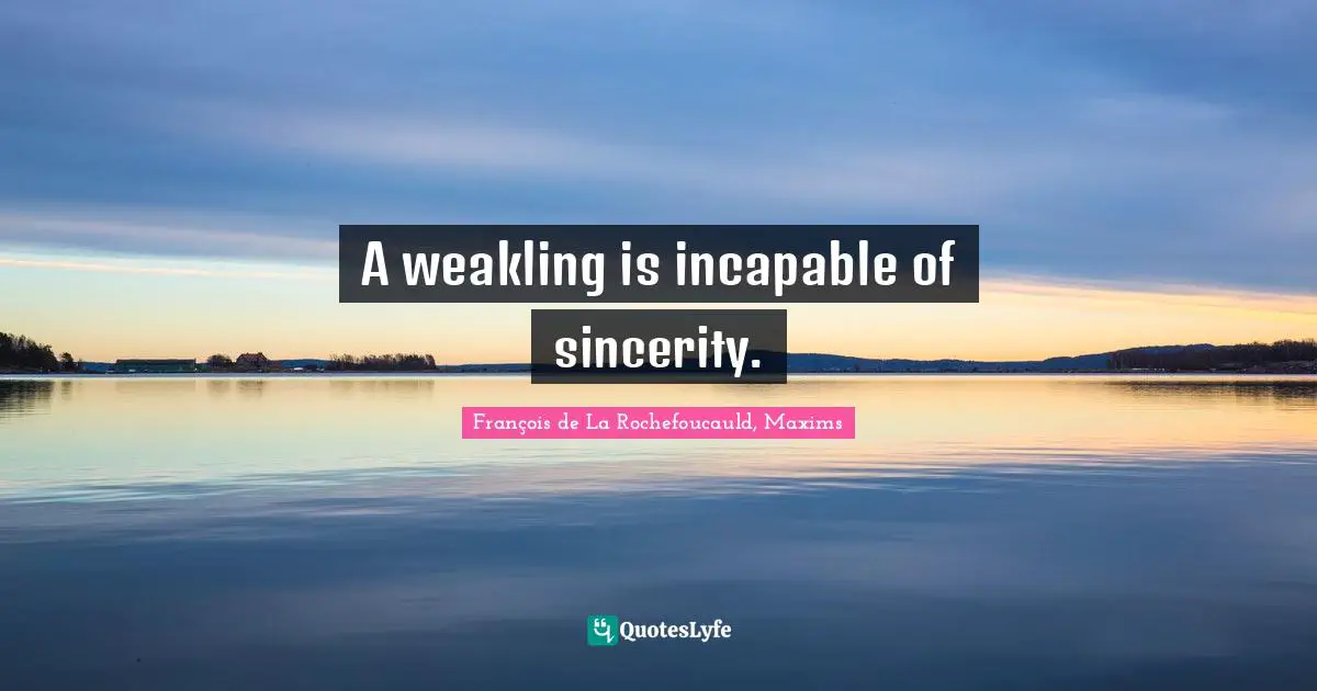A weakling is incapable of sincerity.