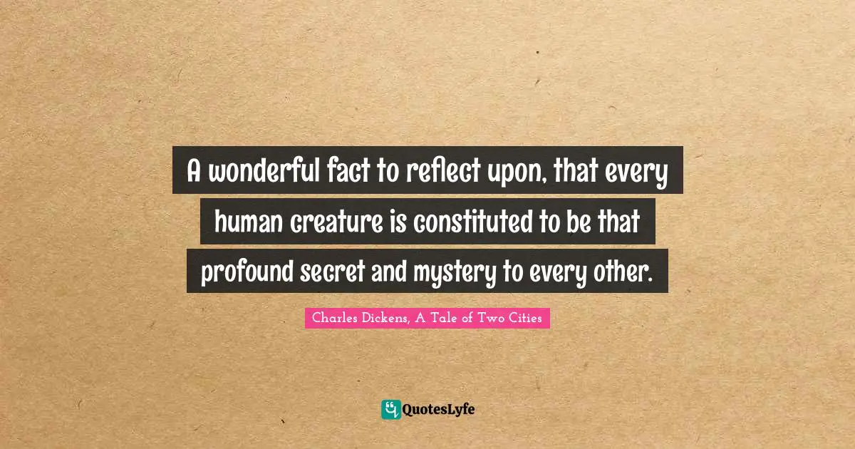 Charles Dickens, A Tale Of Two Cities Quotes: "A wonderful fact to reflect upon, that every human creature is constituted to be that profound secret and mystery to every other."