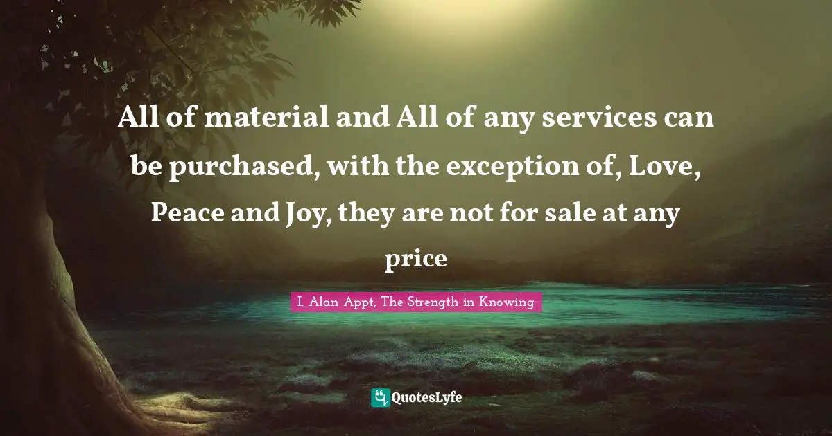 All of material and All of any services can be purchased, with the exception of, Love, Peace and Joy, they are not for sale at any price