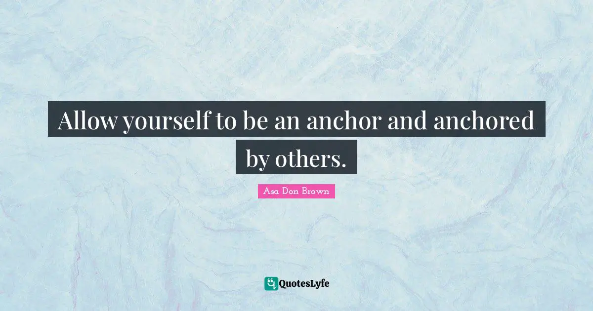 Allow yourself to be an anchor and anchored by others.