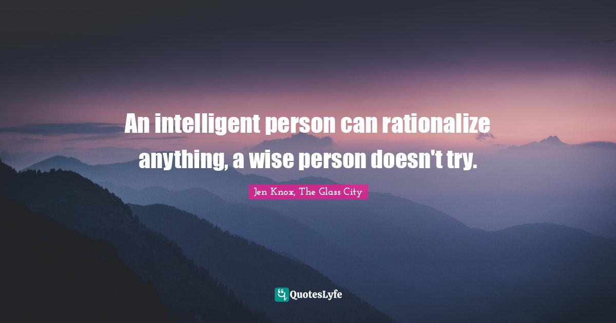 An intelligent person can rationalize anything, a wise person doesn't try.
