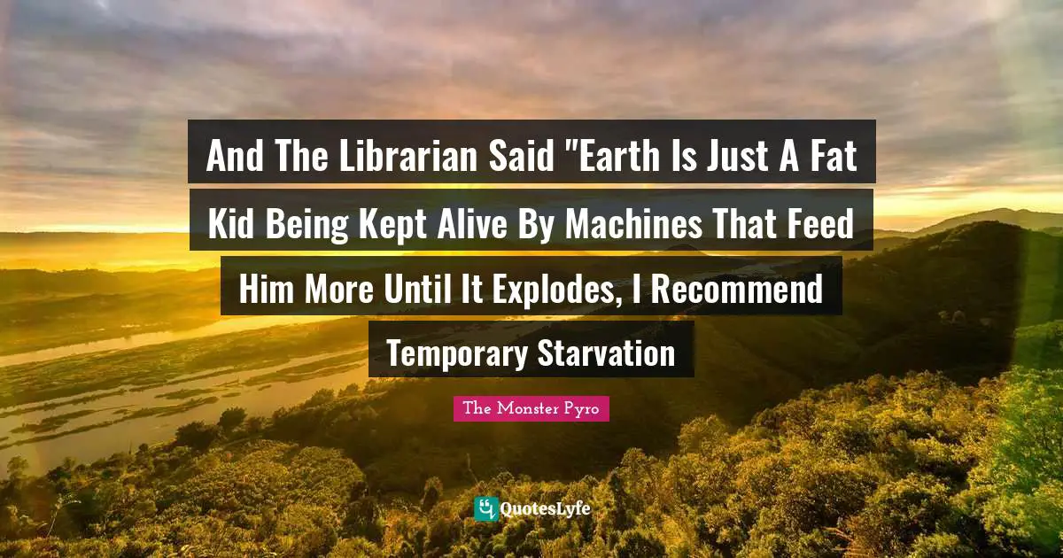And The Librarian Said "Earth Is Just A Fat Kid Being Kept Alive By Machines That Feed Him More Until It Explodes, I Recommend Temporary Starvation
