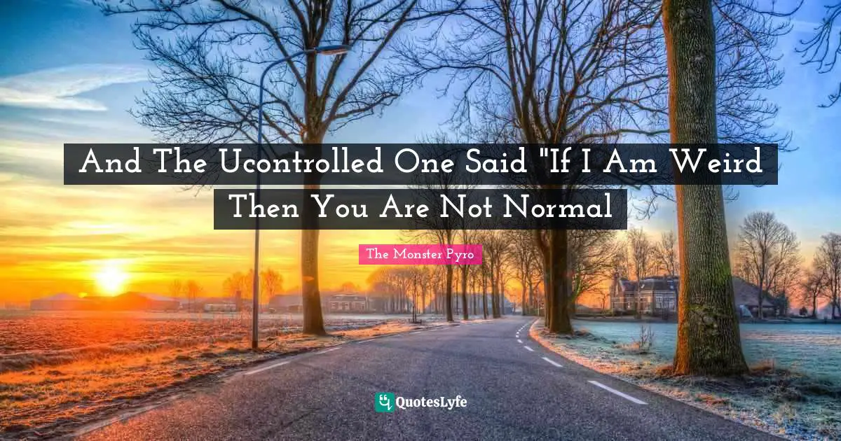And The Ucontrolled One Said "If I Am Weird Then You Are Not Normal