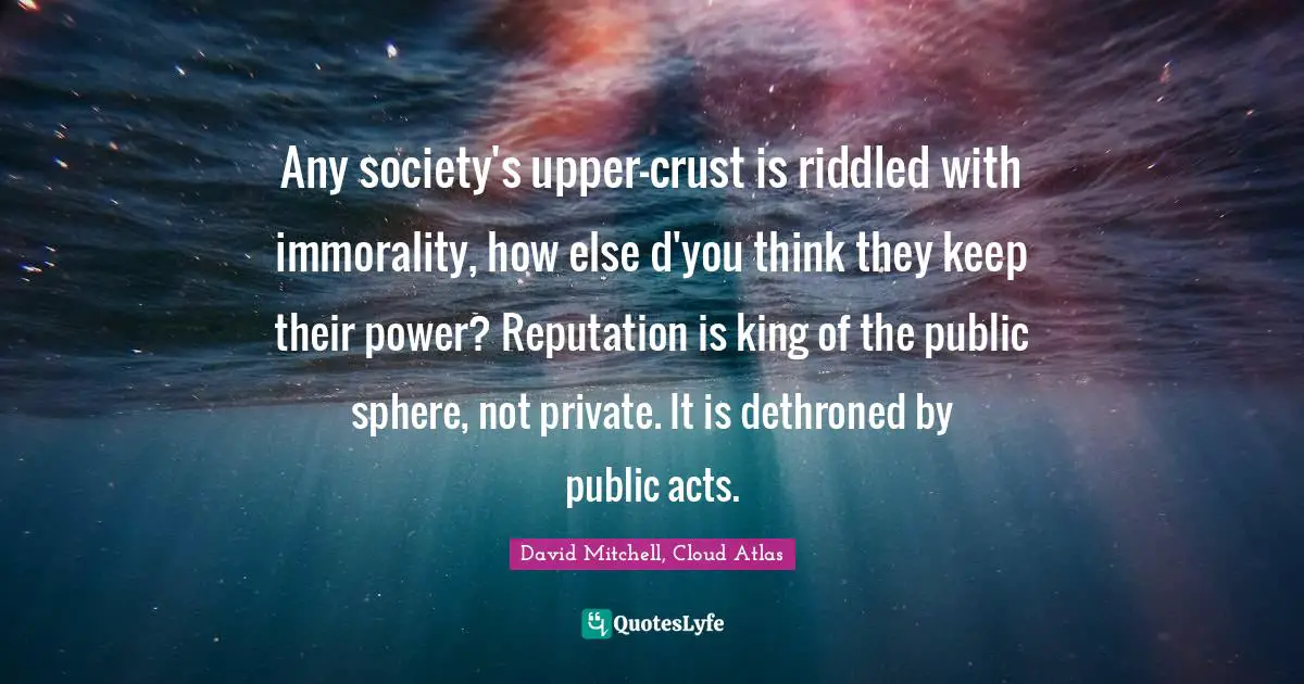 Any society's upper-crust is riddled with immorality, how else d'you think they keep their power? Reputation is king of the public sphere, not private. It is dethroned by public acts.