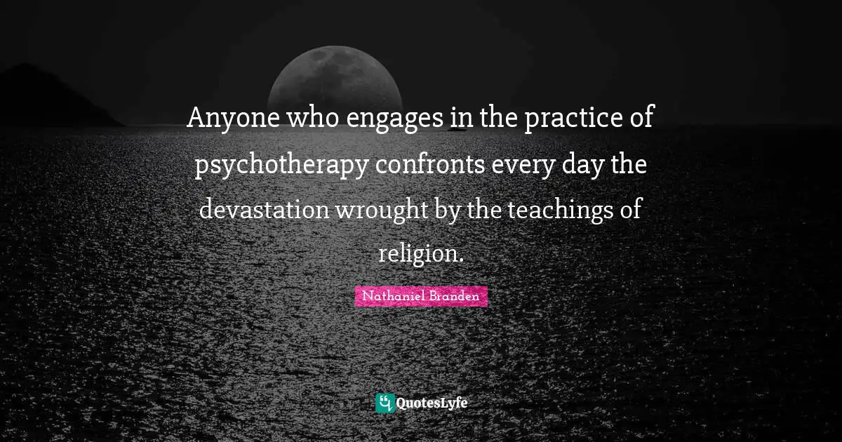 Nathaniel Branden Quotes: "Anyone who engages in the practice of psychotherapy confronts every day the devastation wrought by the teachings of religion."