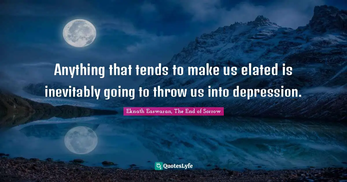 Eknath Easwaran Quotes: "Anything that tends to make us elated is inevitably going to throw us into depression."