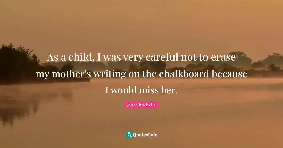 As a child, I was very careful not to erase my mother's writing on the chalkboard because I would miss her.