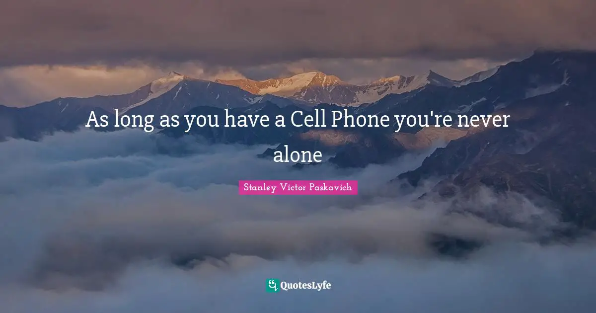 As long as you have a Cell Phone you're never alone