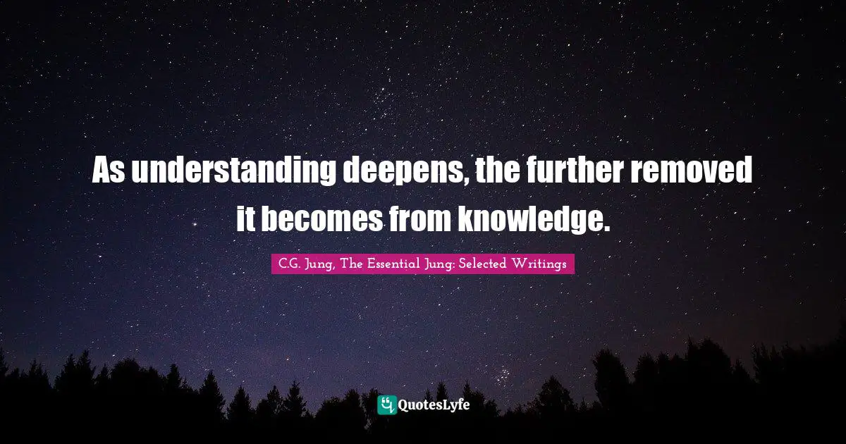Logical Thinking Quotes: "As understanding deepens, the further removed it becomes from knowledge."