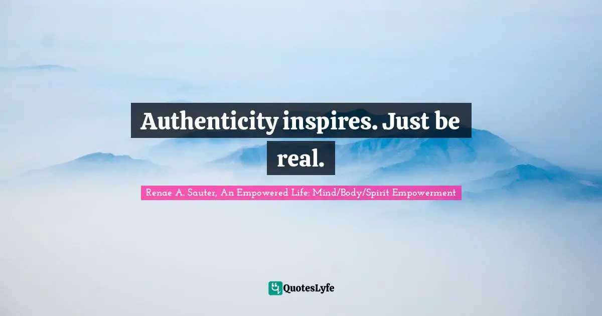Renae A. Sauter, An Empowered Life: Mind/Body/Spirit Empowerment Quotes: "Authenticity inspires. Just be real."