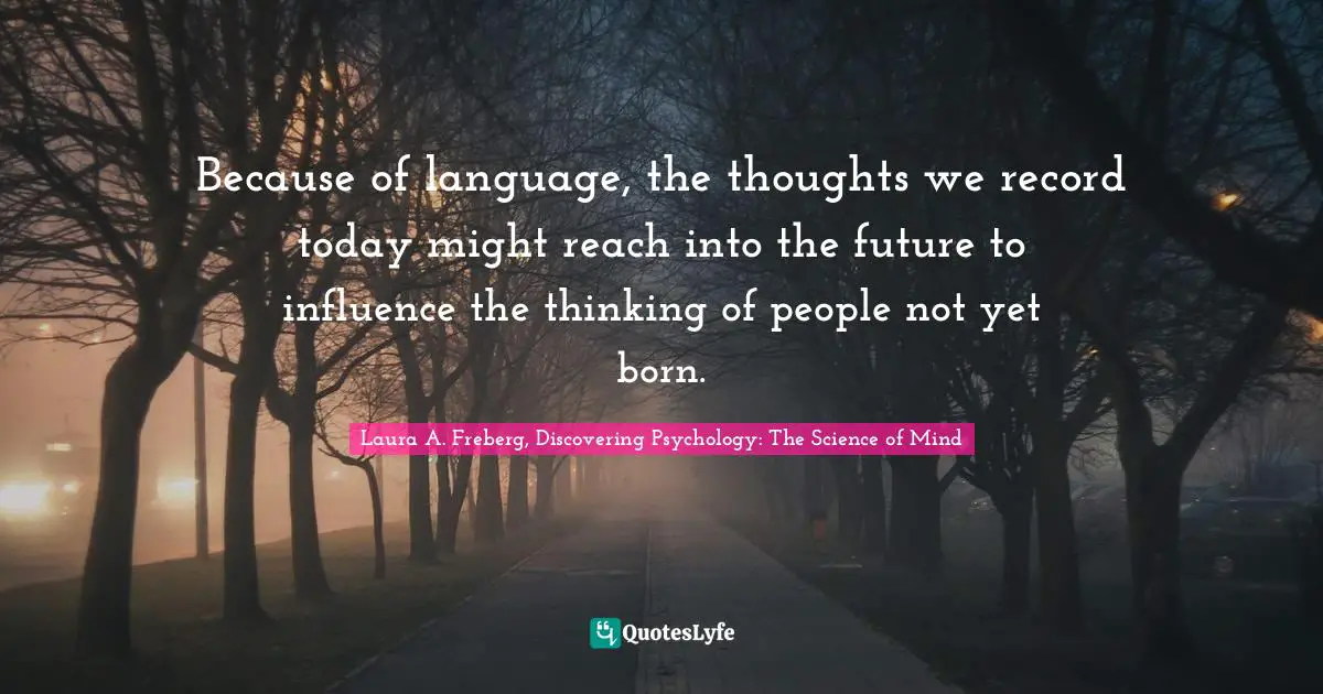 Because of language, the thoughts we record today might reach into the future to influence the thinking of people not yet born.