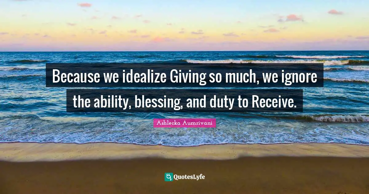 Because we idealize Giving so much, we ignore the ability, blessing, and duty to Receive.