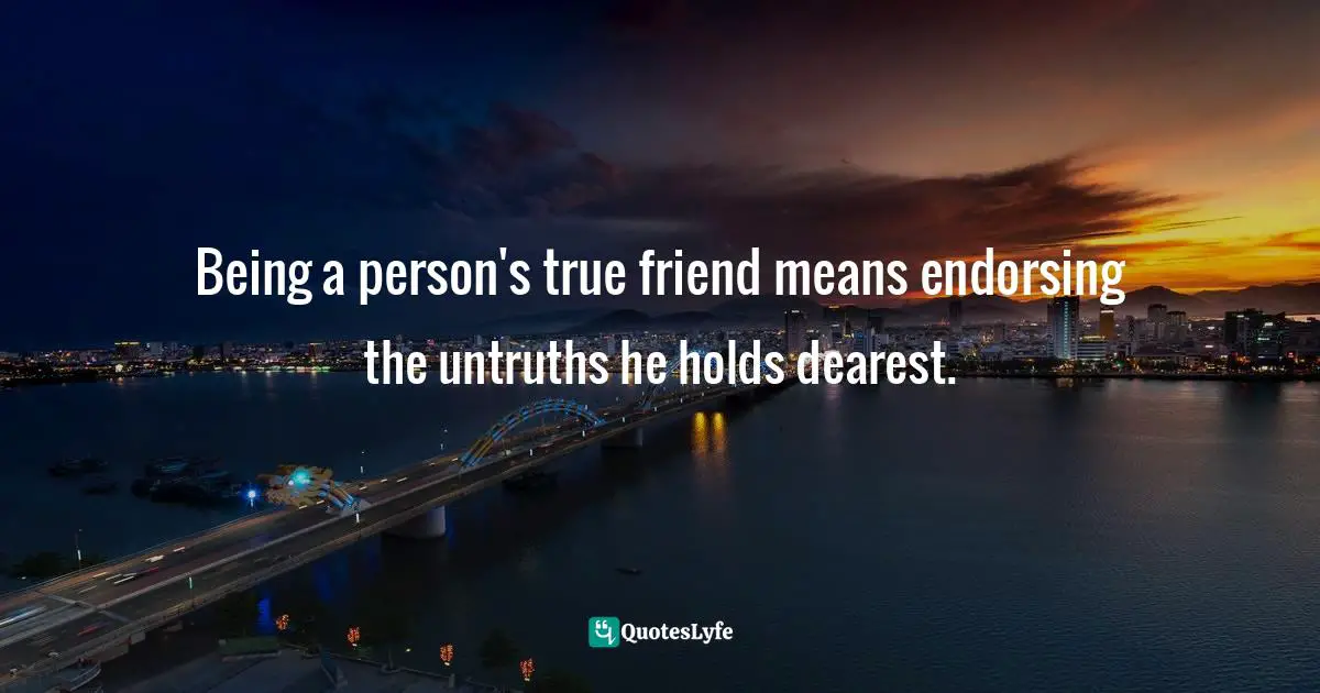 Being a person's true friend means endorsing the untruths he holds dearest.