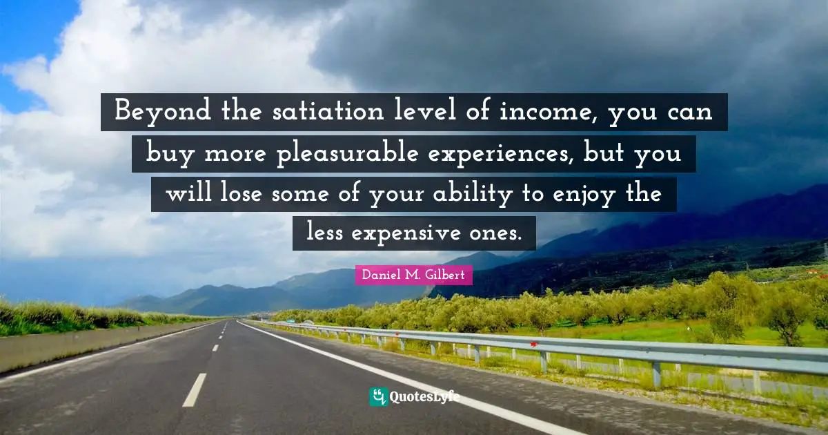 Beyond the satiation level of income, you can buy more pleasurable experiences, but you will lose some of your ability to enjoy the less expensive ones.
