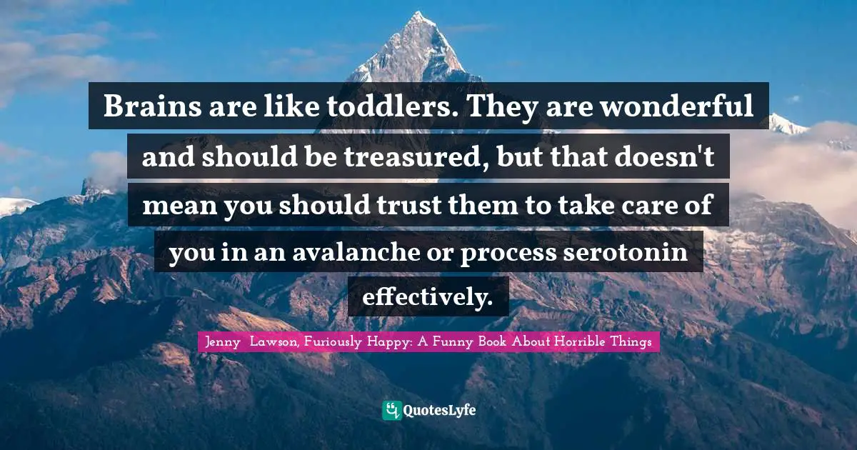 Brains are like toddlers. They are wonderful and should be treasured, but that doesn't mean you should trust them to take care of you in an avalanche or process serotonin effectively.
