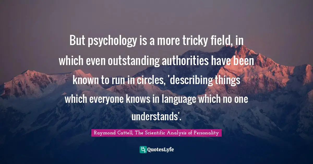 But psychology is a more tricky field, in which even outstanding authorities have been known to run in circles, 'describing things which everyone knows in language which no one understands'.