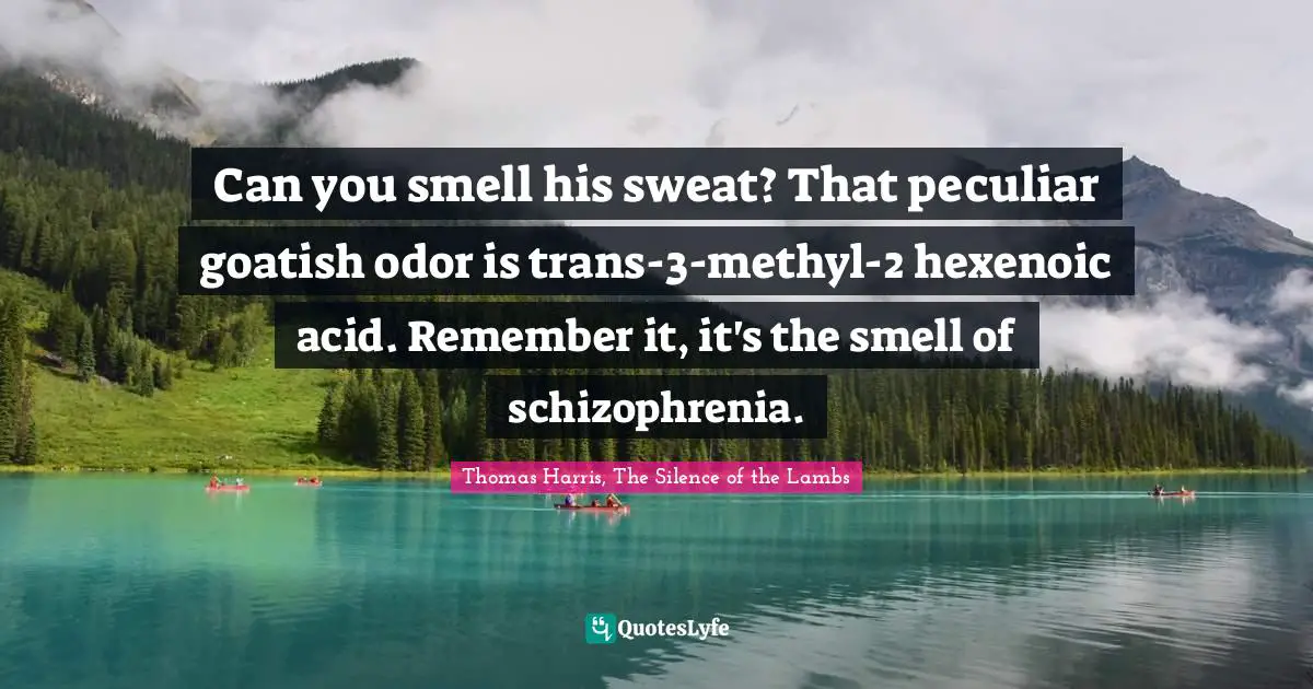 Hannibal Quotes: "Can you smell his sweat? That peculiar goatish odor is trans-3-methyl-2 hexenoic acid. Remember it, it's the smell of schizophrenia."
