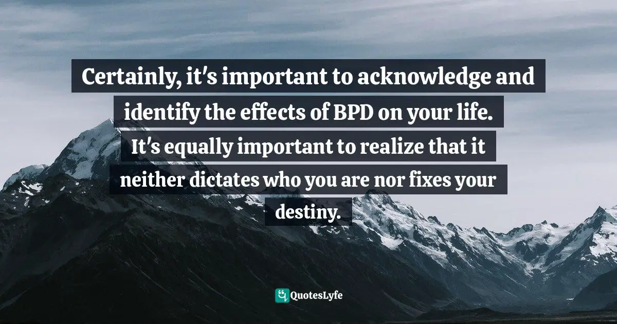 Borderline Quotes: "Certainly, it's important to acknowledge and identify the effects of BPD on your life. It's equally important to realize that it neither dictates who you are nor fixes your destiny."