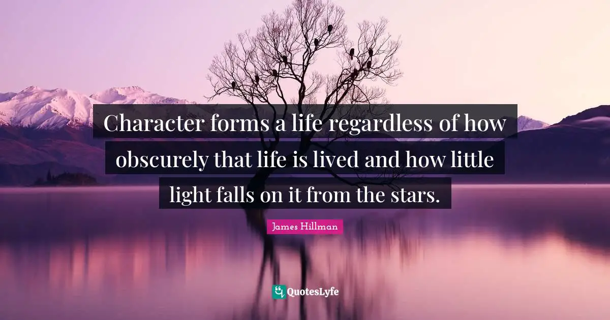 Character forms a life regardless of how obscurely that life is lived and how little light falls on it from the stars.