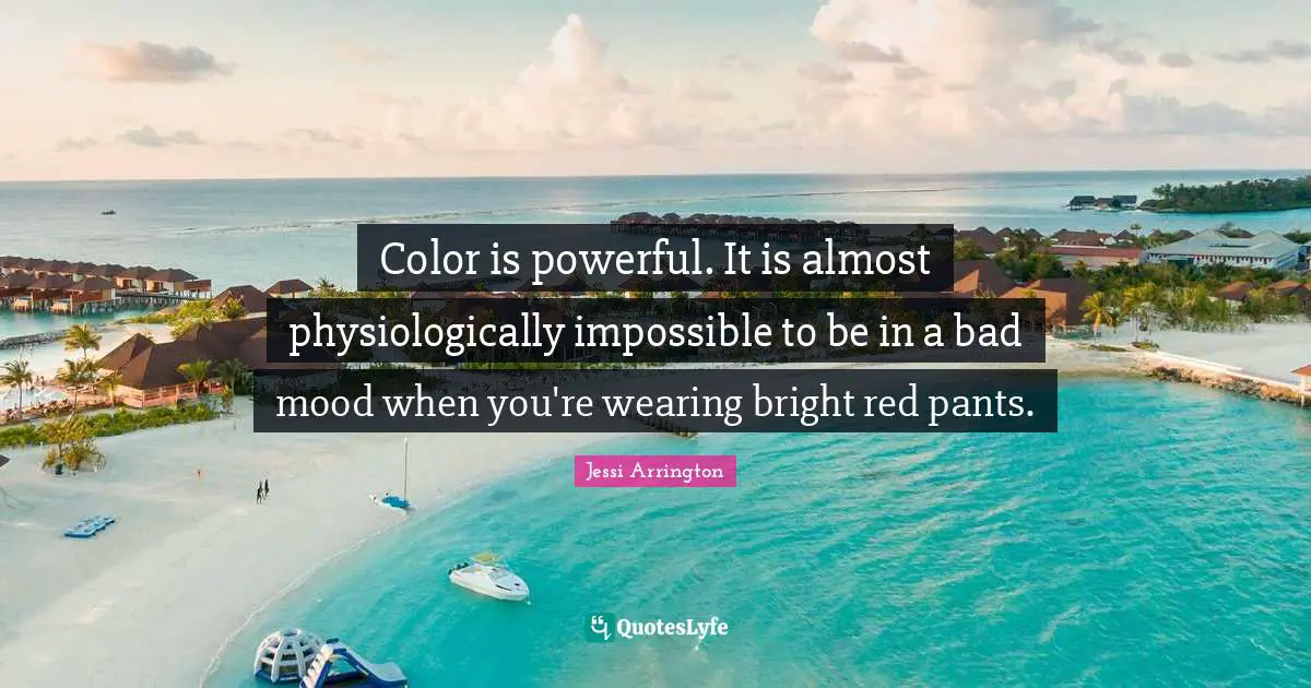Color is powerful. It is almost physiologically impossible to be in a bad mood when you're wearing bright red pants.
