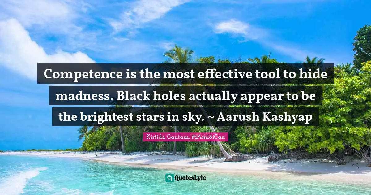 Competence is the most effective tool to hide madness. Black holes actually appear to be the brightest stars in sky. ~ Aarush Kashyap