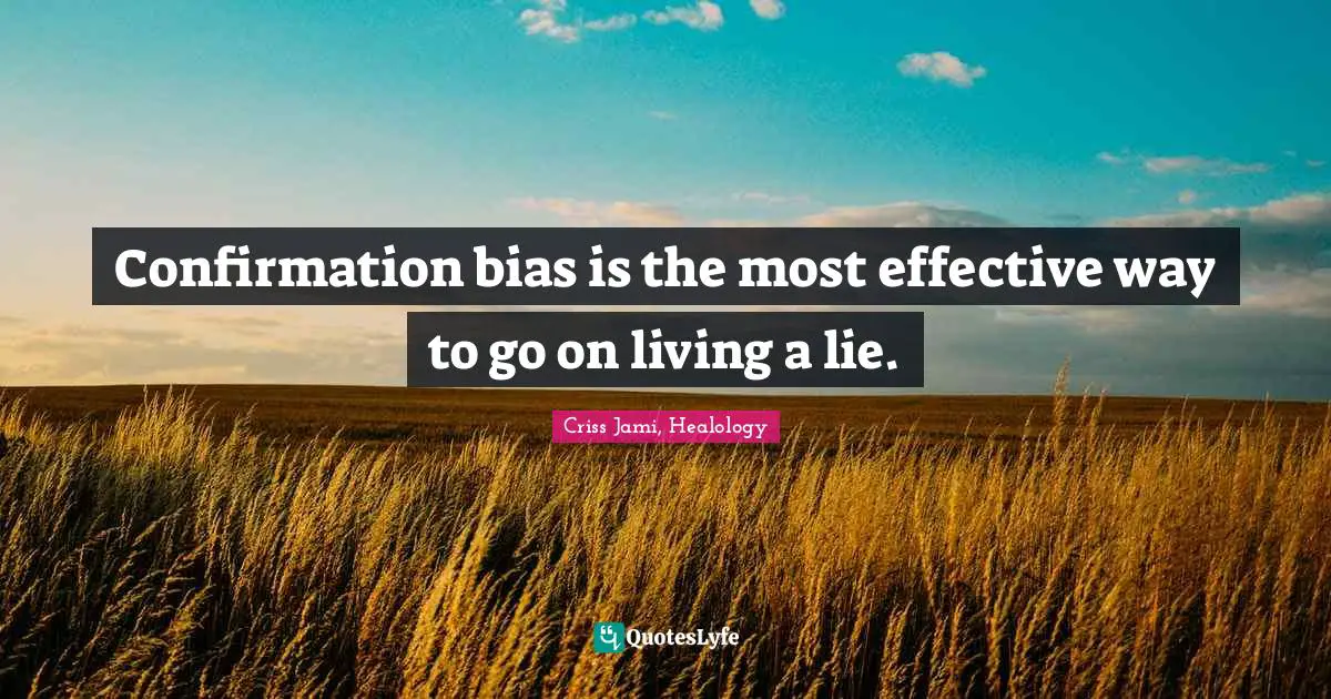 Confirmation bias is the most effective way to go on living a lie.