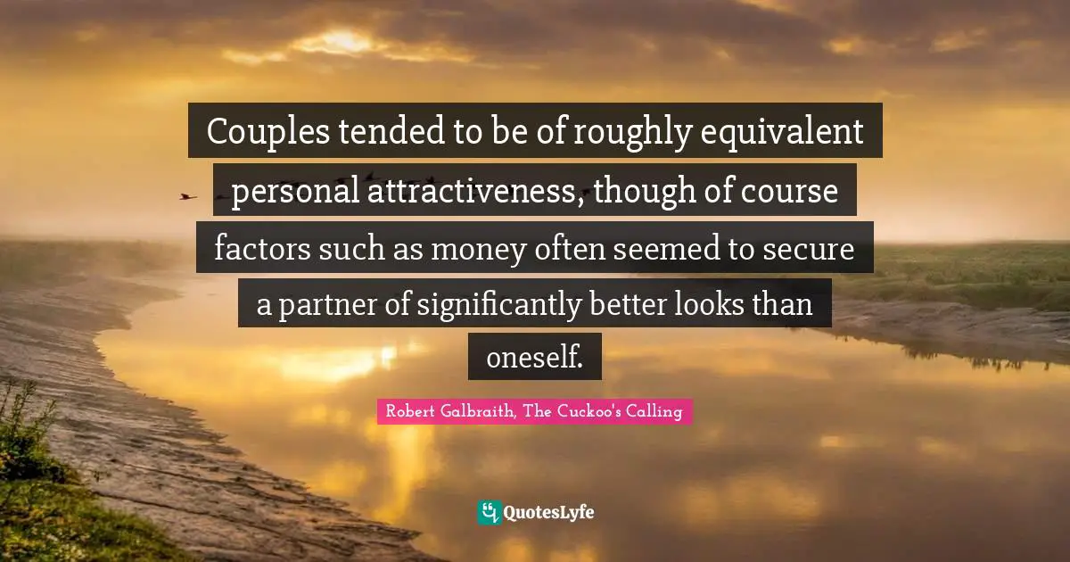 Couples tended to be of roughly equivalent personal attractiveness, though of course factors such as money often seemed to secure a partner of significantly better looks than oneself.
