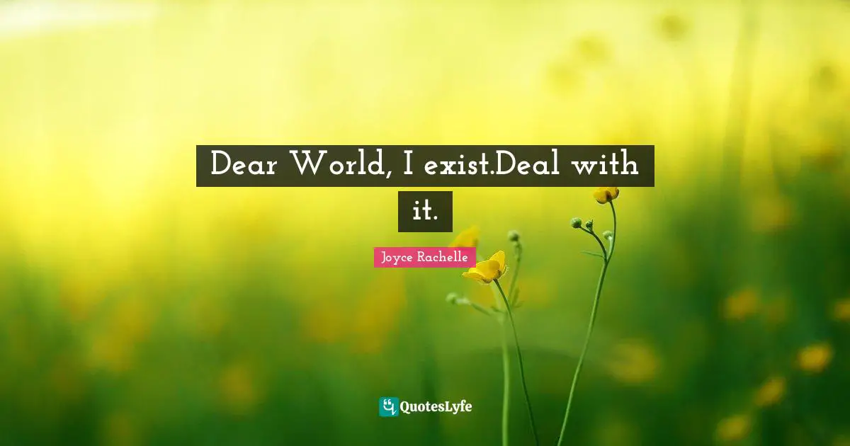 Dear World, I exist.Deal with it.