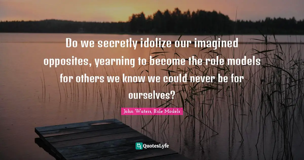 Do we secretly idolize our imagined opposites, yearning to become the role models for others we know we could never be for ourselves?