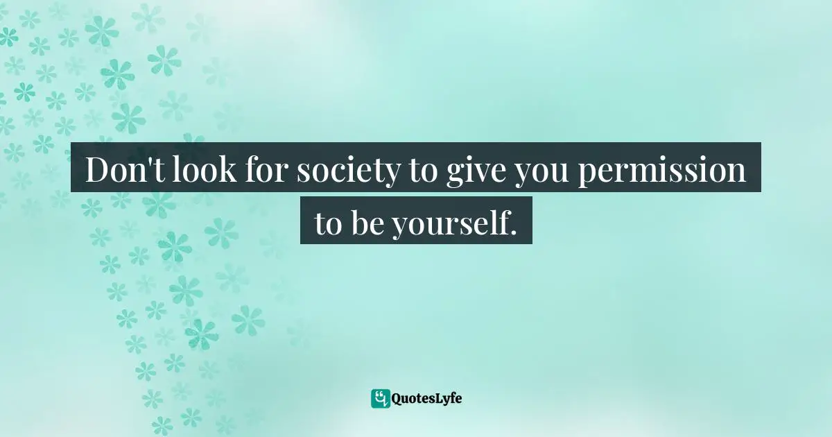 Don't look for society to give you permission to be yourself.