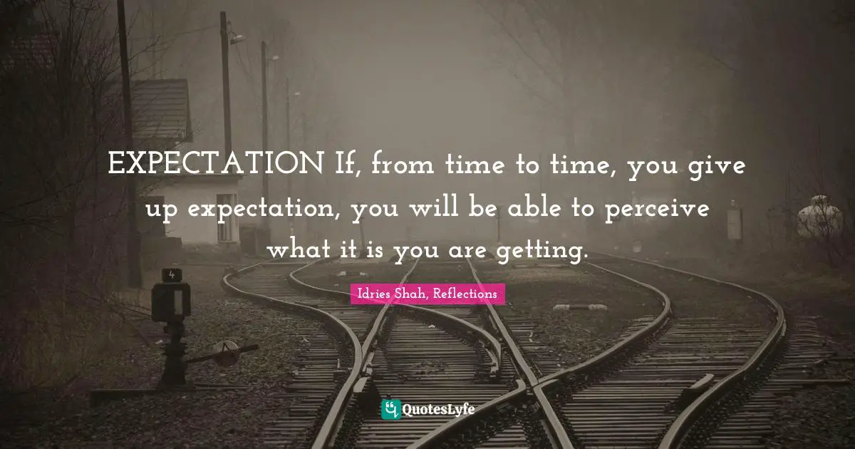 Idries Shah, Reflections Quotes: "EXPECTATION If, from time to time, you give up expectation, you will be able to perceive what it is you are getting."