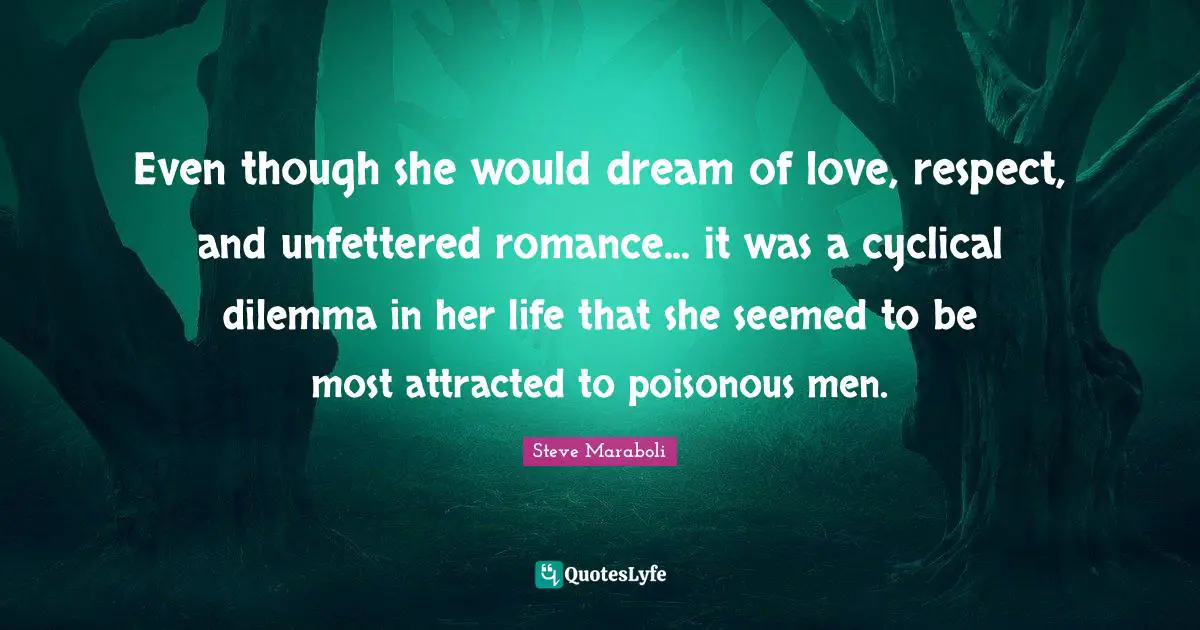 Even though she would dream of love, respect, and unfettered romance... it was a cyclical dilemma in her life that she seemed to be most attracted to poisonous men.