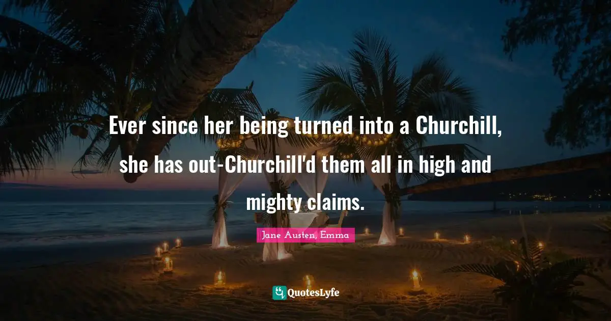 Jane Austen, Emma Quotes: Ever since her being turned into a Churchill, she has out-Churchill'd them all in high and mighty claims.