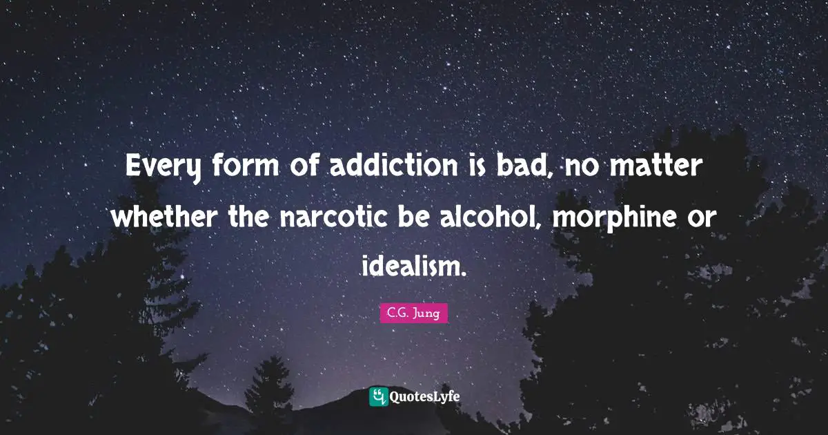 Every form of addiction is bad, no matter whether the narcotic be alcohol, morphine or idealism.
