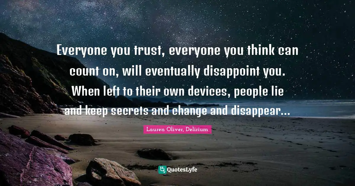 Everyone you trust, everyone you think can count on, will eventually disappoint you. When left to their own devices, people lie and keep secrets and change and disappear…