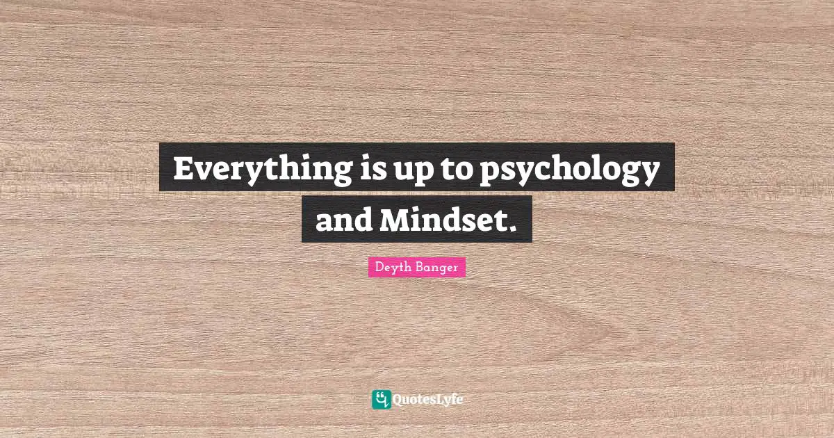 Everything is up to psychology and Mindset.