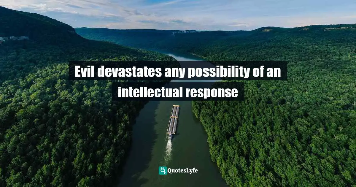 Evil devastates any possibility of an intellectual response