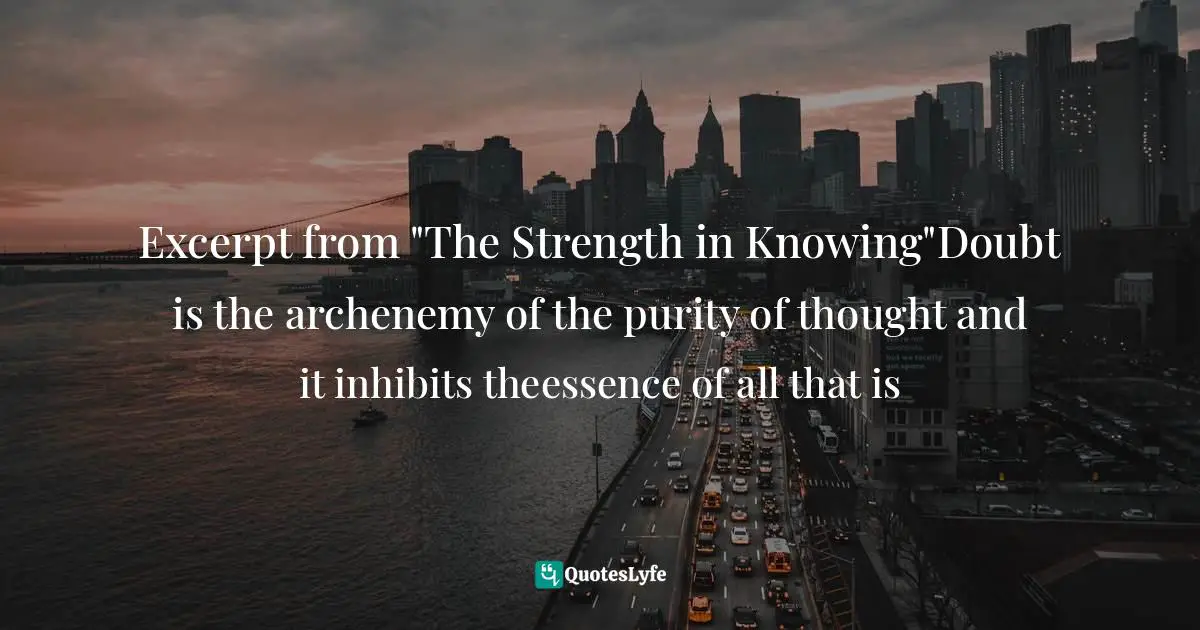 Excerpt from "The Strength in Knowing"Doubt is the archenemy of the purity of thought and it inhibits theessence of all that is