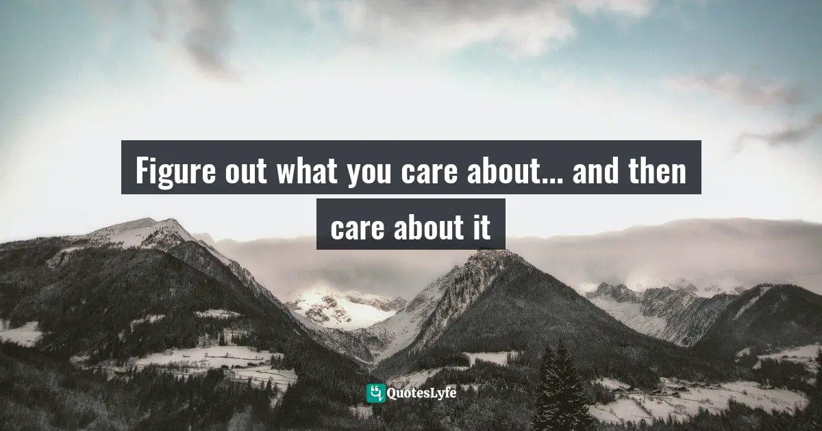 Figure out what you care about... and then care about it