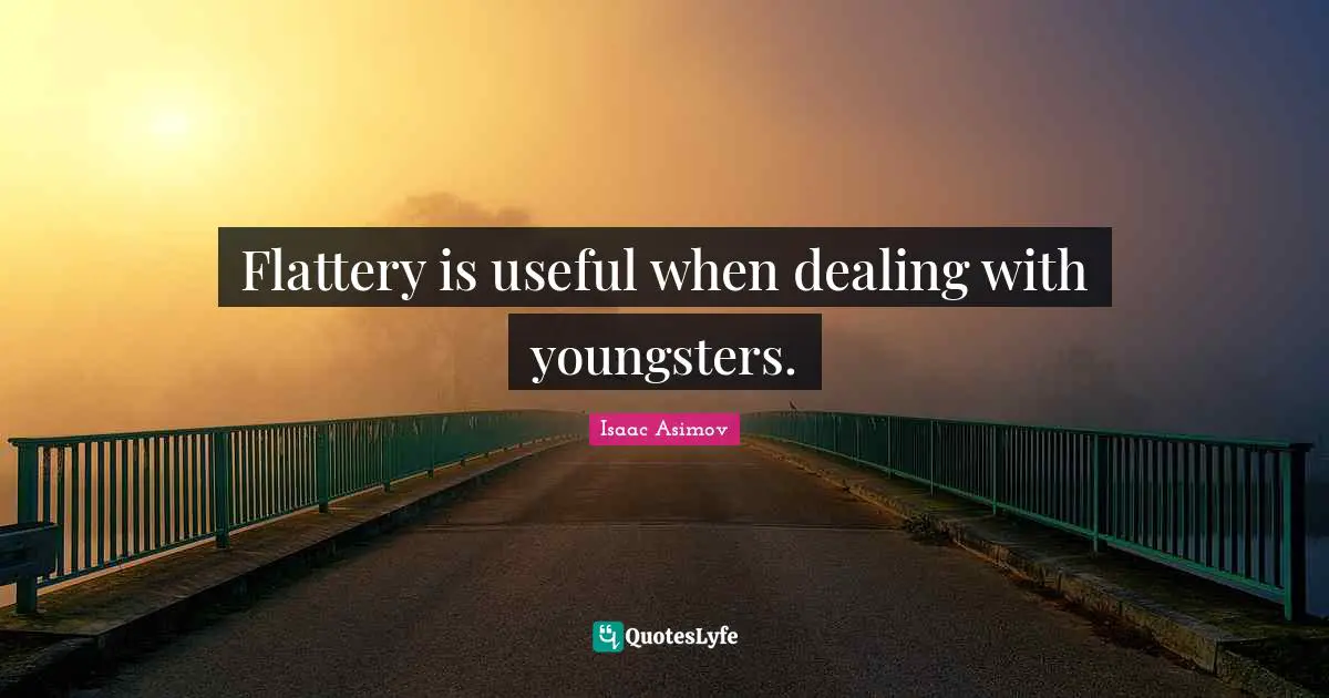 Flattery is useful when dealing with youngsters.